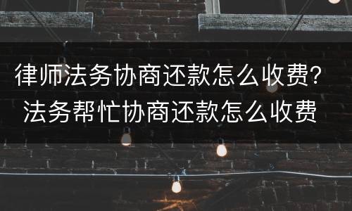 律师法务协商还款怎么收费？ 法务帮忙协商还款怎么收费