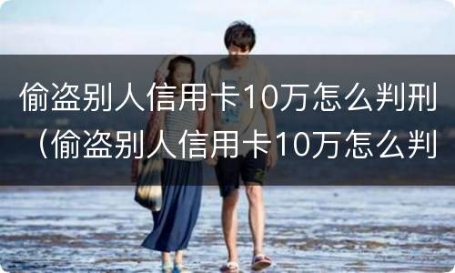 偷盗别人信用卡10万怎么判刑（偷盗别人信用卡10万怎么判刑案例）