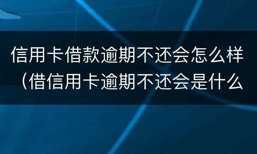 信用卡借款逾期不还会怎么样（借信用卡逾期不还会是什么后果）