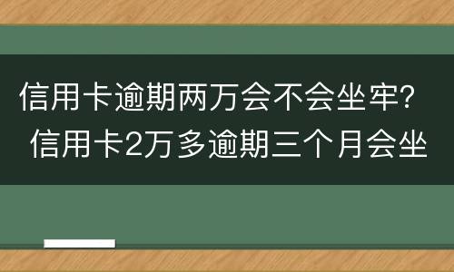 信用卡逾期两万会不会坐牢？ 信用卡2万多逾期三个月会坐牢吗