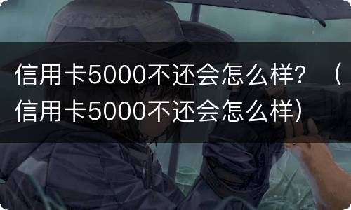 信用卡5000不还会怎么样？（信用卡5000不还会怎么样）
