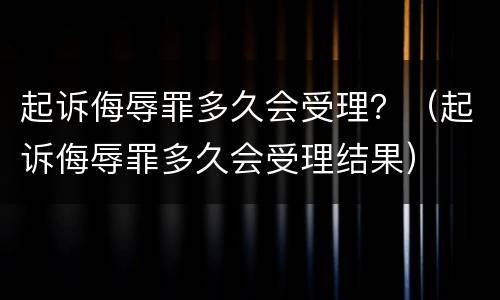 起诉侮辱罪多久会受理？（起诉侮辱罪多久会受理结果）