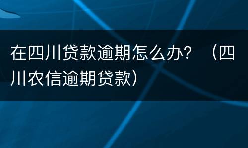 在四川贷款逾期怎么办？（四川农信逾期贷款）