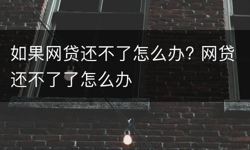 如果网贷还不了怎么办? 网贷还不了了怎么办