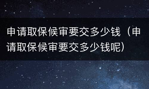 申请取保候审要交多少钱（申请取保候审要交多少钱呢）