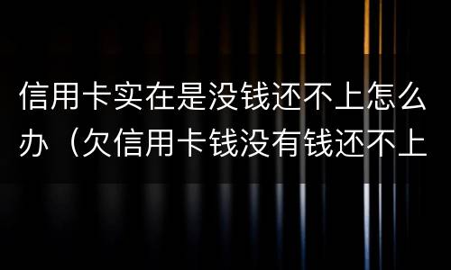 信用卡实在是没钱还不上怎么办（欠信用卡钱没有钱还不上怎么办）
