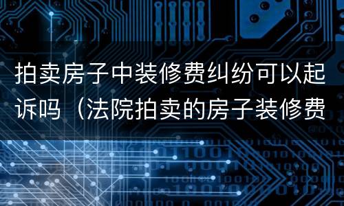 拍卖房子中装修费纠纷可以起诉吗（法院拍卖的房子装修费我可以要吗）