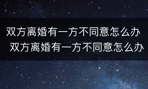 双方离婚有一方不同意怎么办 双方离婚有一方不同意怎么办手续