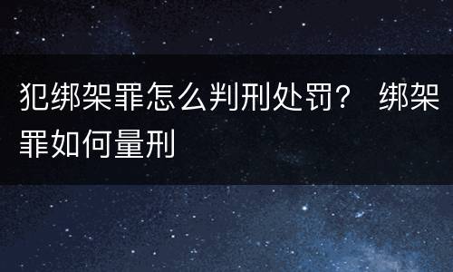 犯绑架罪怎么判刑处罚？ 绑架罪如何量刑