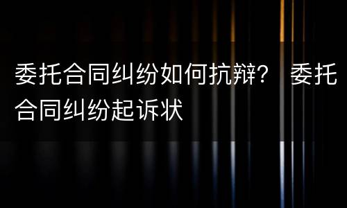 委托合同纠纷如何抗辩？ 委托合同纠纷起诉状
