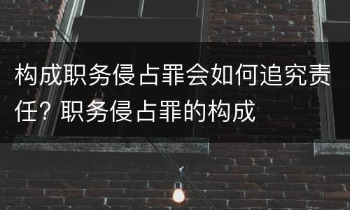 构成职务侵占罪会如何追究责任? 职务侵占罪的构成