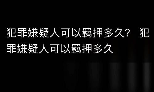 犯罪嫌疑人可以羁押多久？ 犯罪嫌疑人可以羁押多久