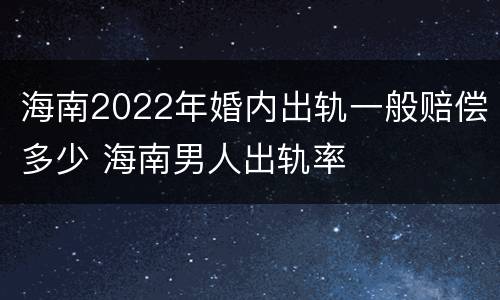海南2022年婚内出轨一般赔偿多少 海南男人出轨率