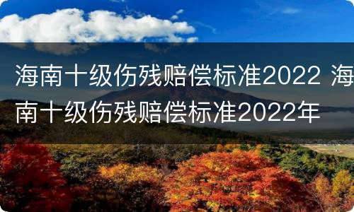 海南十级伤残赔偿标准2022 海南十级伤残赔偿标准2022年