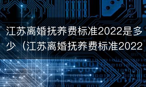江苏离婚抚养费标准2022是多少（江苏离婚抚养费标准2022是多少岁）