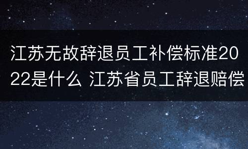 江苏无故辞退员工补偿标准2022是什么 江苏省员工辞退赔偿标准