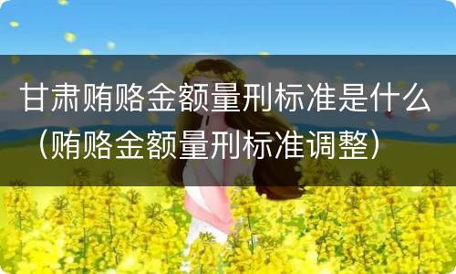 甘肃贿赂金额量刑标准是什么（贿赂金额量刑标准调整）