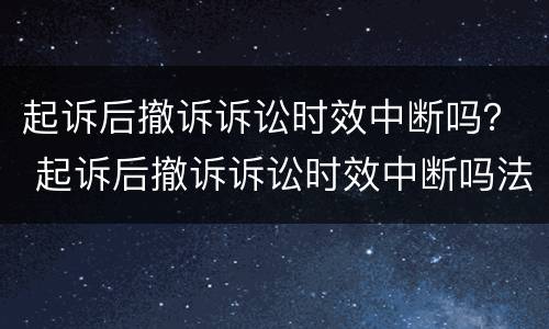 起诉后撤诉诉讼时效中断吗？ 起诉后撤诉诉讼时效中断吗法院