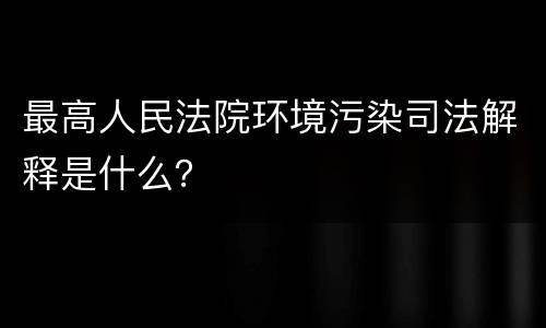 最高人民法院环境污染司法解释是什么？