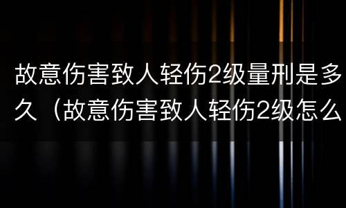 故意伤害致人轻伤2级量刑是多久（故意伤害致人轻伤2级怎么判）