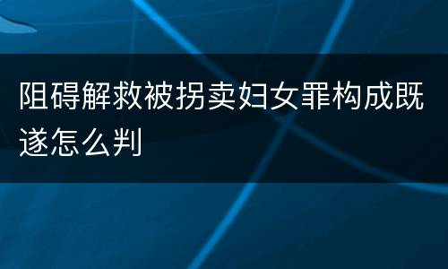 阻碍解救被拐卖妇女罪构成既遂怎么判