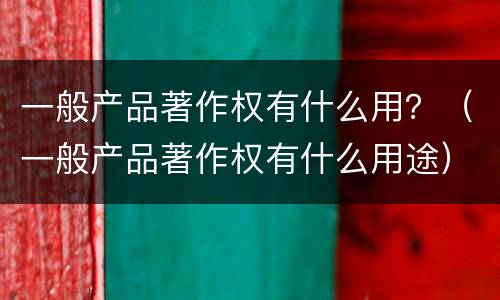 一般产品著作权有什么用？（一般产品著作权有什么用途）