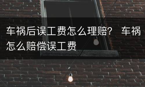 车祸后误工费怎么理赔？ 车祸怎么赔偿误工费