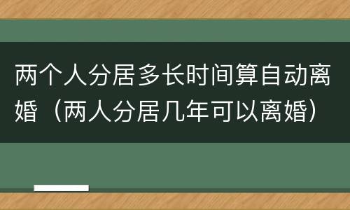 两个人分居多长时间算自动离婚（两人分居几年可以离婚）