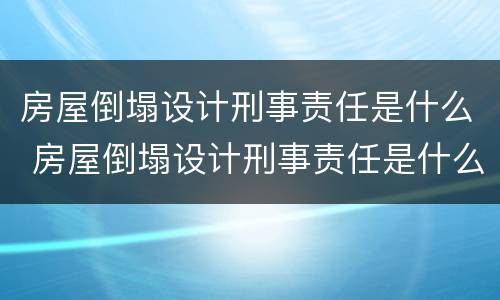 房屋倒塌设计刑事责任是什么 房屋倒塌设计刑事责任是什么罪
