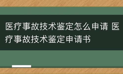 医疗事故技术鉴定怎么申请 医疗事故技术鉴定申请书