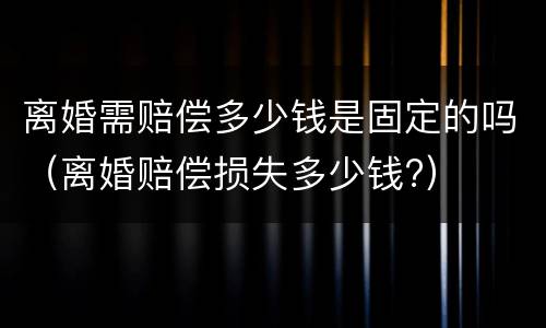 离婚需赔偿多少钱是固定的吗（离婚赔偿损失多少钱?）