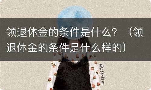 领退休金的条件是什么？（领退休金的条件是什么样的）