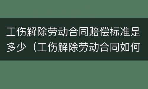 工伤解除劳动合同赔偿标准是多少（工伤解除劳动合同如何赔偿）
