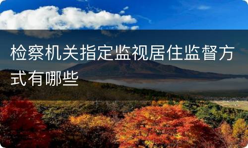 检察机关指定监视居住监督方式有哪些