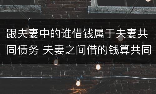 跟夫妻中的谁借钱属于夫妻共同债务 夫妻之间借的钱算共同债务吗