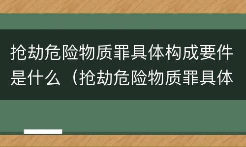 抢劫危险物质罪具体构成要件是什么（抢劫危险物质罪具体构成要件是什么）