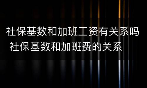 社保基数和加班工资有关系吗 社保基数和加班费的关系