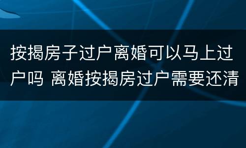按揭房子过户离婚可以马上过户吗 离婚按揭房过户需要还清贷款吗