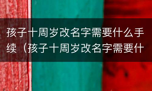 孩子十周岁改名字需要什么手续（孩子十周岁改名字需要什么手续和证件）