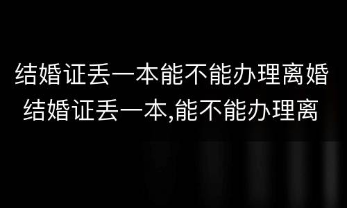 结婚证丢一本能不能办理离婚 结婚证丢一本,能不能办理离婚