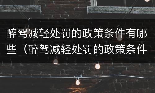 醉驾减轻处罚的政策条件有哪些（醉驾减轻处罚的政策条件有哪些呢）