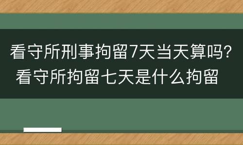 看守所刑事拘留7天当天算吗？ 看守所拘留七天是什么拘留