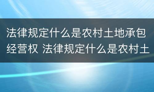 法律规定什么是农村土地承包经营权 法律规定什么是农村土地承包经营权证