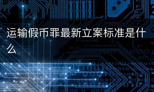 运输假币罪最新立案标准是什么