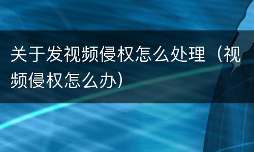 关于发视频侵权怎么处理（视频侵权怎么办）