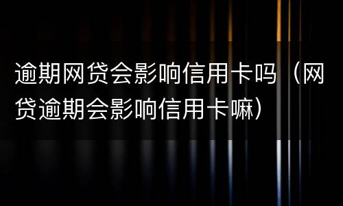 逾期网贷会影响信用卡吗（网贷逾期会影响信用卡嘛）