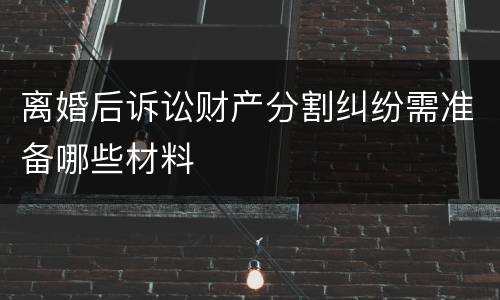 离婚后诉讼财产分割纠纷需准备哪些材料