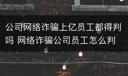 公司网络诈骗上亿员工都得判吗 网络诈骗公司员工怎么判