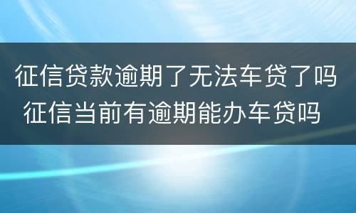 征信贷款逾期了无法车贷了吗 征信当前有逾期能办车贷吗