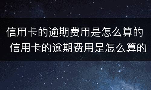 信用卡的逾期费用是怎么算的 信用卡的逾期费用是怎么算的啊